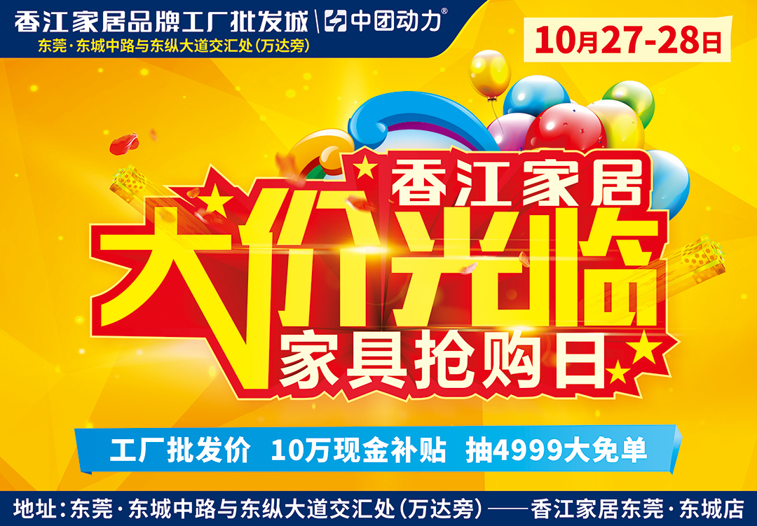 【家具卖场】10月27-28日 香江家居·东莞店 大价光临 家具抢购日 / 全场批发价/3000份进店礼免费送/10万现金返现/4999大免单疯狂抽/满额送海尔洗衣机、美的微波炉等豪礼！