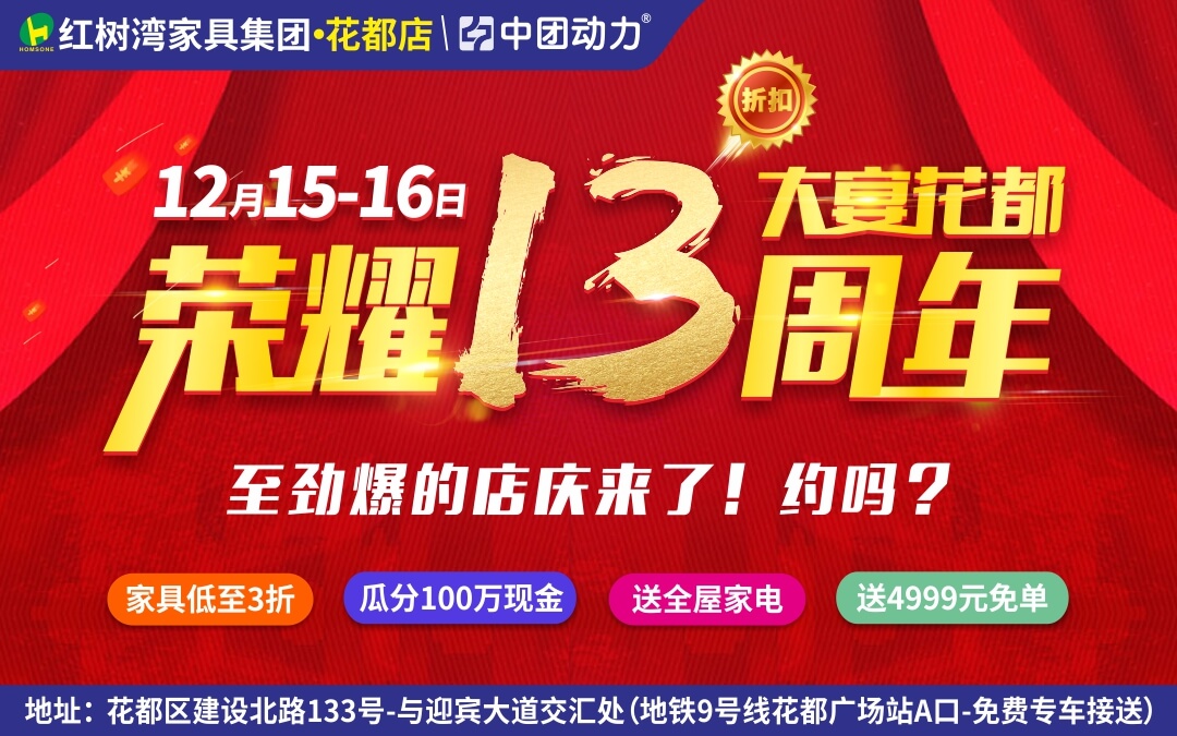 【家具卖场】12月15-16日花都红树湾13周年庆，家具低至3折，成交价后再返20%现金+送全屋家电+抽4999元现金免单等。