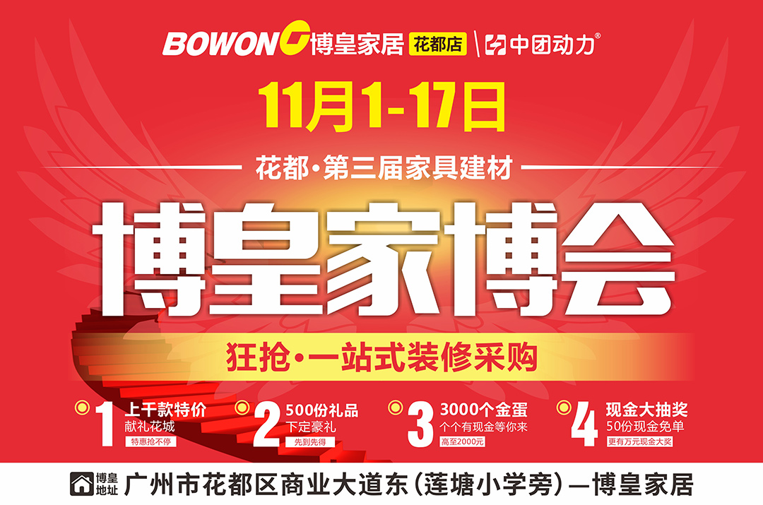 【博皇家博会】11月1-17日 花都博皇家居 “花都第三届《博皇家博会》”  预约家博会VIP邀请卡签到拿豪礼/超优惠，千款特价抢不停/50份现金免单疯狂抽/3000个金蛋等您来砸/提前下单豪礼拿不停
