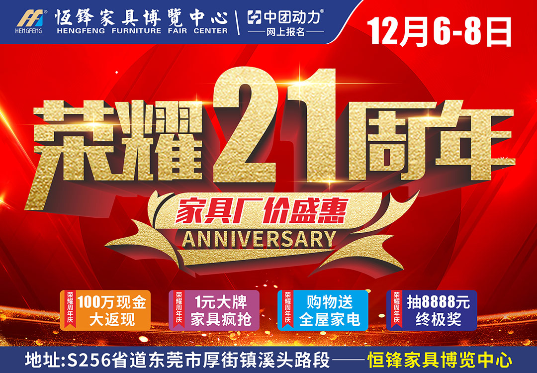【厚街家具基地】12月6-8日东莞恒锋家具博览中心“荣耀21周年,家具厂价盛惠 ”  荣耀周年庆，集88个赞获《店庆卡》享特权 /荣耀周年庆，不需购物抽888元红包/荣耀周年庆，玩骰子送豪礼/荣耀周年庆，百万返现畅享全城/荣耀周年庆，1元大牌家具疯抢全城/荣耀周年庆，购物送全屋家电/荣耀周年庆，超级红包终极奖8888元