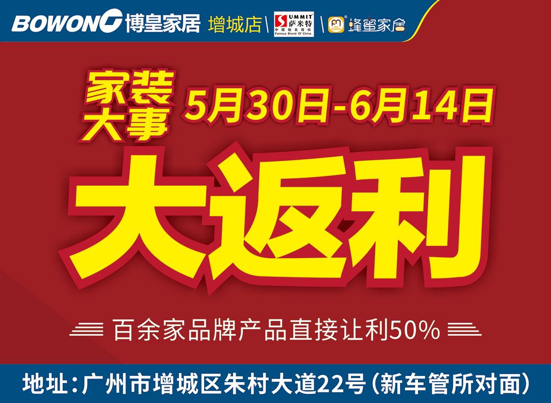 【家居综合卖场】5月30日-6月14日  博皇家居（增城店）  家装大事 大返利   百余家品牌产品直接让利50% 、 购物抽免单6666元