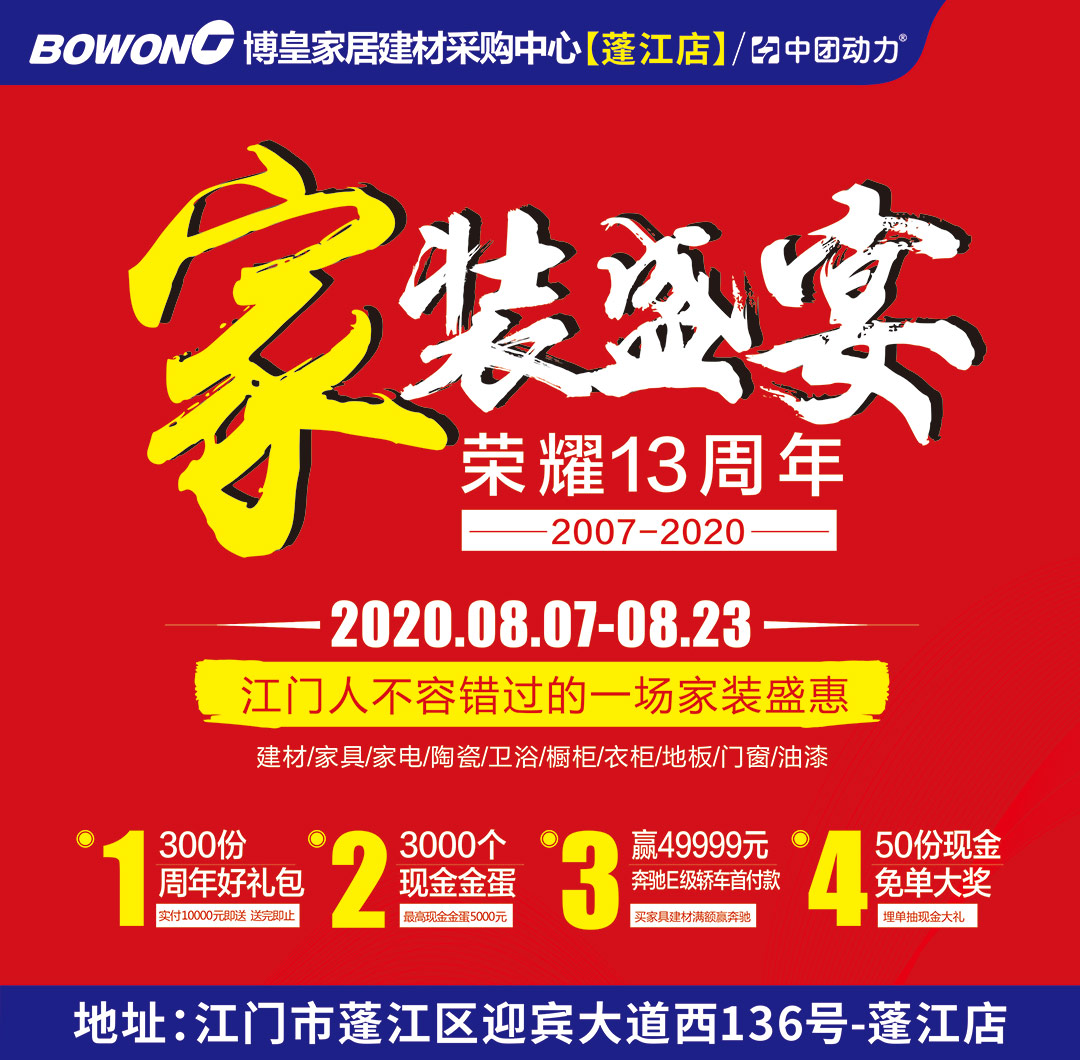 【家具卖场】8月7日-23日  博皇家居（蓬江店）  家装盛宴 荣耀13周年   赢奔驰E级轿车首付款49999元、现金金蛋5000元、50份现金免单大奖